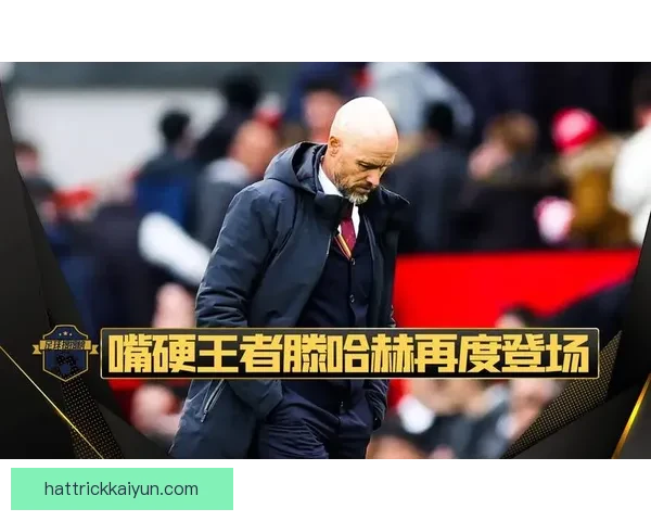 滕哈赫球队站位分析显示战术灵活性与防守韧性并存